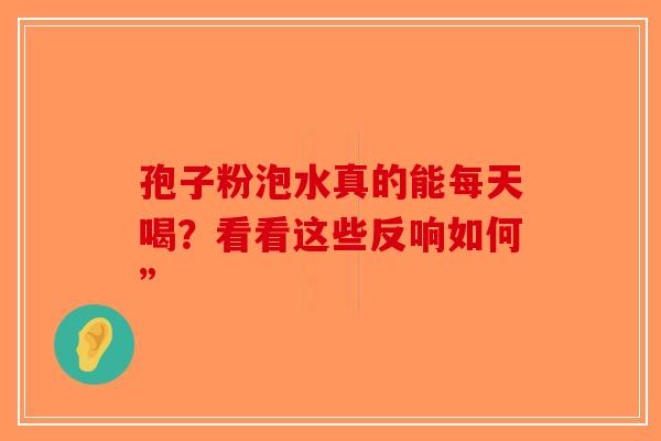 孢子粉泡水真的能每天喝？看看这些反响如何”