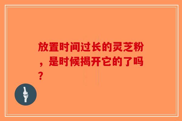 放置时间过长的灵芝粉，是时候揭开它的了吗？