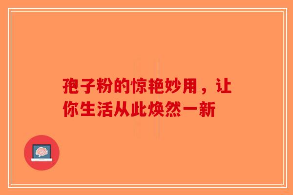 孢子粉的惊艳妙用，让你生活从此焕然一新