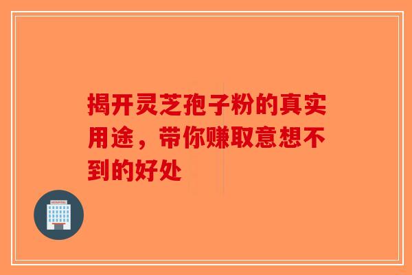 揭开灵芝孢子粉的真实用途，带你赚取意想不到的好处
