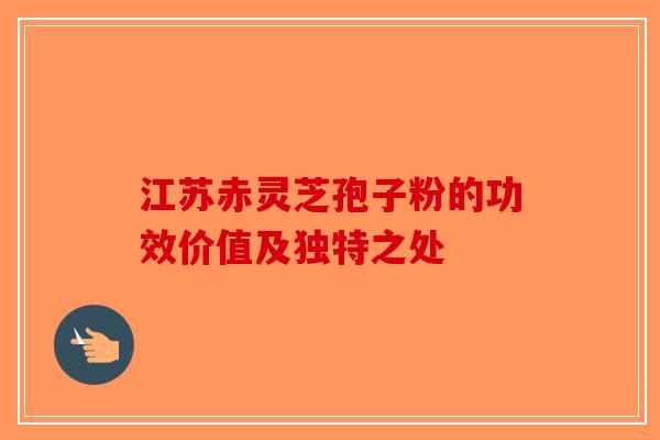江苏赤灵芝孢子粉的功效价值及独特之处