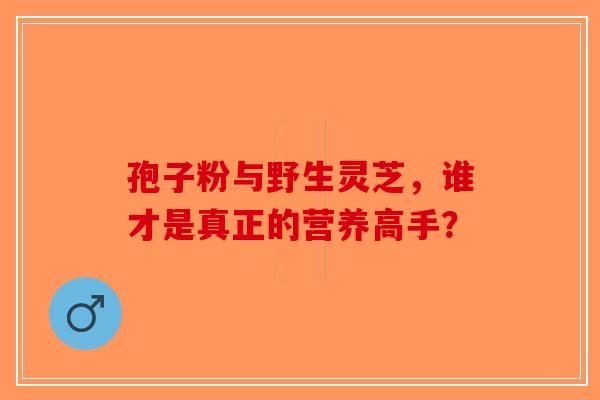 孢子粉与野生灵芝，谁才是真正的营养高手？