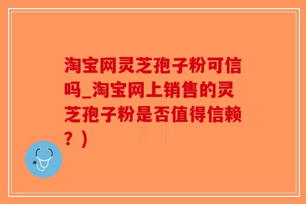 淘宝网灵芝孢子粉可信吗_淘宝网上销售的灵芝孢子粉是否值得信赖？)