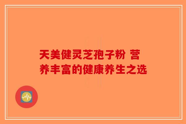 天美健灵芝孢子粉 营养丰富的健康养生之选