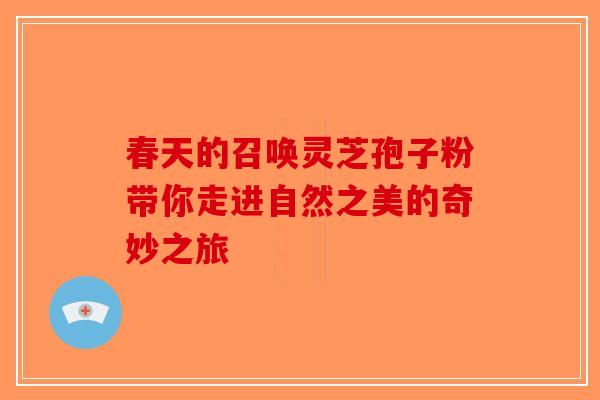春天的召唤灵芝孢子粉带你走进自然之美的奇妙之旅