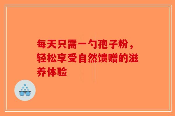 每天只需一勺孢子粉，轻松享受自然馈赠的滋养体验
