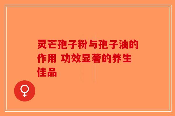 灵芒孢子粉与孢子油的作用 功效显著的养生佳品
