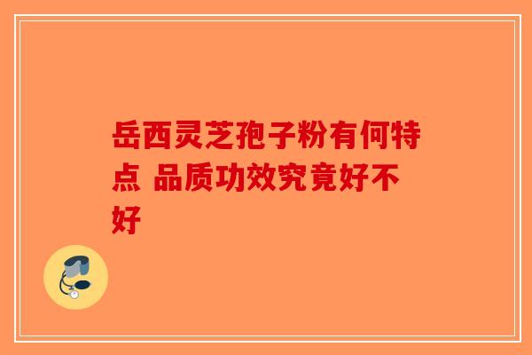 岳西灵芝孢子粉有何特点 品质功效究竟好不好