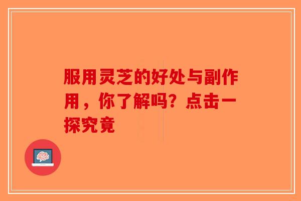 服用灵芝的好处与副作用，你了解吗？点击一探究竟