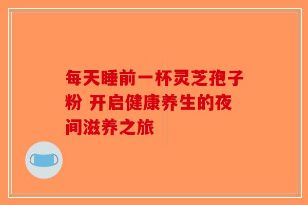 每天睡前一杯灵芝孢子粉 开启健康养生的夜间滋养之旅