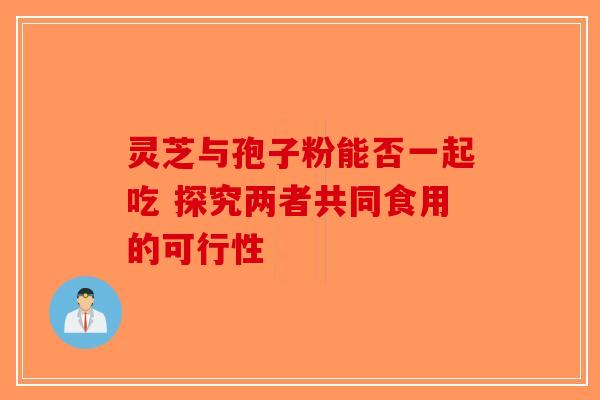 灵芝与孢子粉能否一起吃 探究两者共同食用的可行性