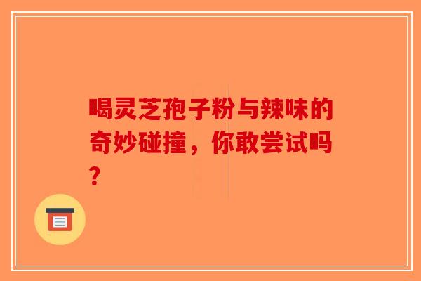 喝灵芝孢子粉与辣味的奇妙碰撞，你敢尝试吗？