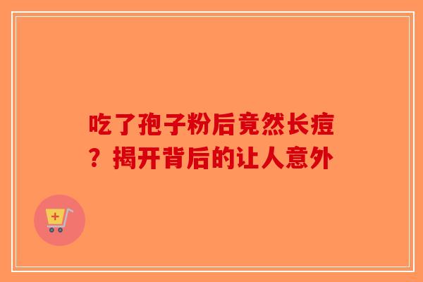 吃了孢子粉后竟然长痘？揭开背后的让人意外