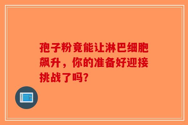 孢子粉竟能让淋巴细胞飙升，你的准备好迎接挑战了吗？
