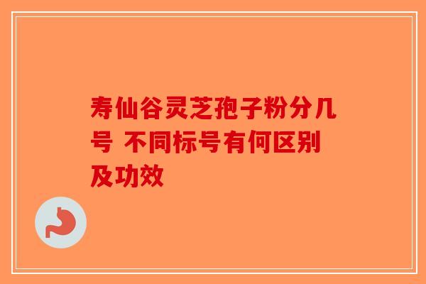 寿仙谷灵芝孢子粉分几号 不同标号有何区别及功效