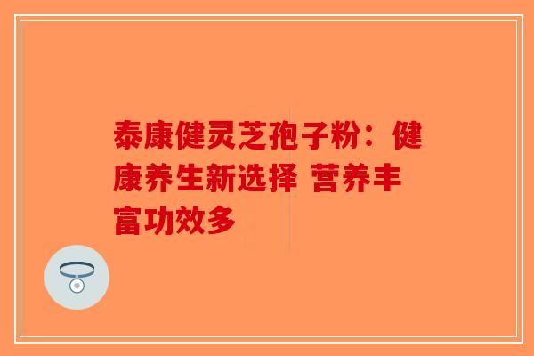 泰康健灵芝孢子粉：健康养生新选择 营养丰富功效多