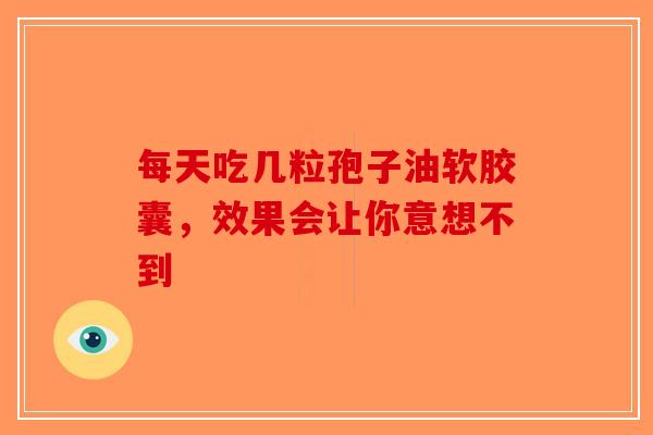 每天吃几粒孢子油软胶囊，效果会让你意想不到