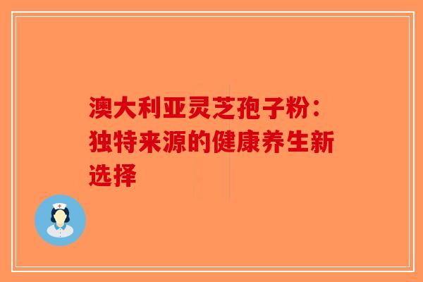 澳大利亚灵芝孢子粉：独特来源的健康养生新选择