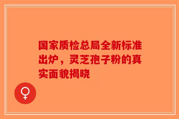 国家质检总局全新标准出炉，灵芝孢子粉的真实面貌揭晓