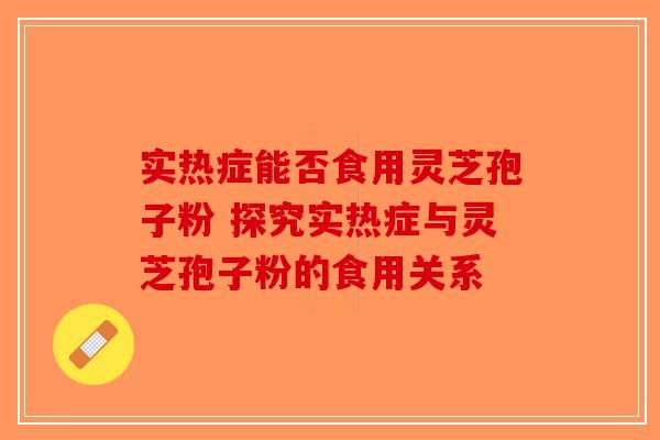 实热症能否食用灵芝孢子粉 探究实热症与灵芝孢子粉的食用关系