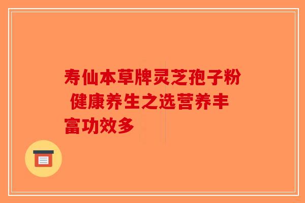 寿仙本草牌灵芝孢子粉 健康养生之选营养丰富功效多