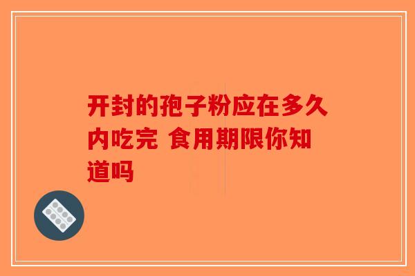 开封的孢子粉应在多久内吃完 食用期限你知道吗