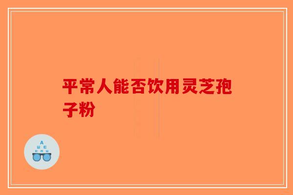 平常人能否饮用灵芝孢子粉