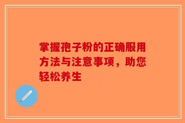 掌握孢子粉的正确服用方法与注意事项，助您轻松养生