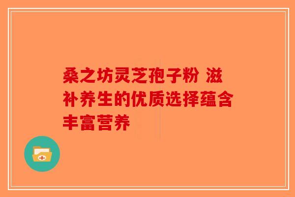 桑之坊灵芝孢子粉 滋补养生的优质选择蕴含丰富营养