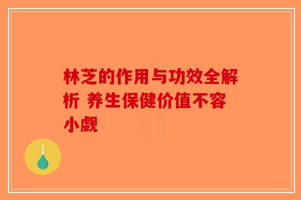 林芝的作用与功效全解析 养生保健价值不容小觑