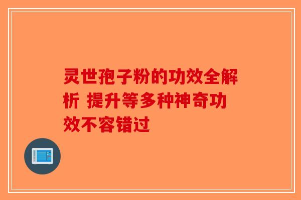 灵世孢子粉的功效全解析 提升等多种神奇功效不容错过