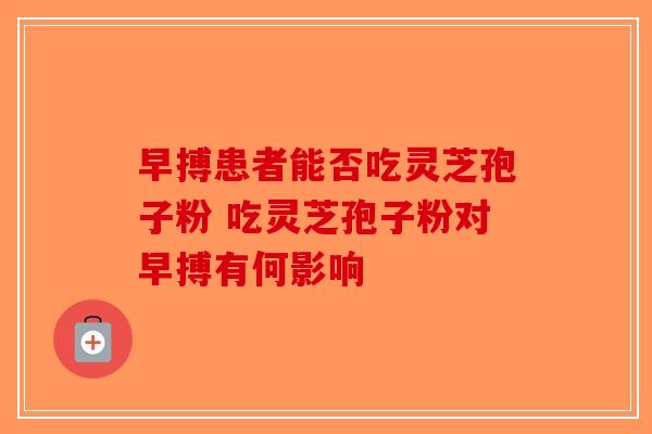 早搏患者能否吃灵芝孢子粉 吃灵芝孢子粉对早搏有何影响