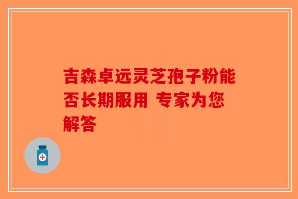 吉森卓远灵芝孢子粉能否长期服用 专家为您解答