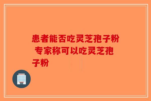 患者能否吃灵芝孢子粉 专家称可以吃灵芝孢子粉