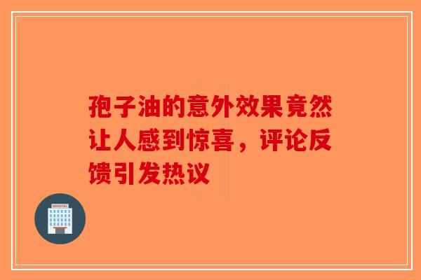 孢子油的意外效果竟然让人感到惊喜，评论反馈引发热议