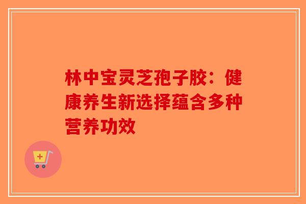 林中宝灵芝孢子胶：健康养生新选择蕴含多种营养功效