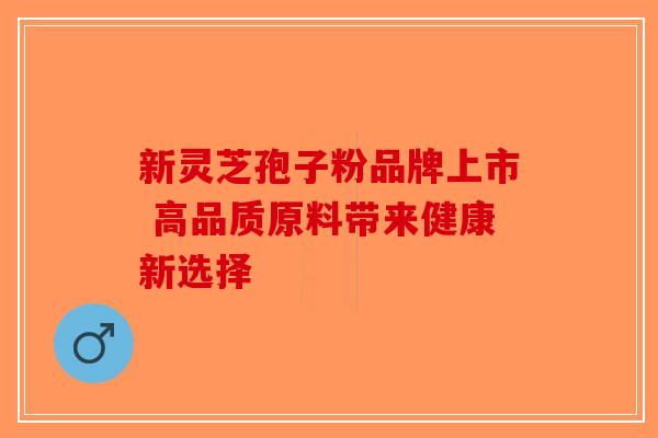 新灵芝孢子粉品牌上市 高品质原料带来健康新选择