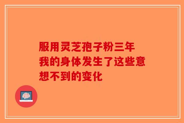 服用灵芝孢子粉三年 我的身体发生了这些意想不到的变化