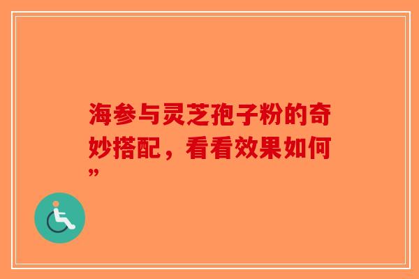 海参与灵芝孢子粉的奇妙搭配，看看效果如何”