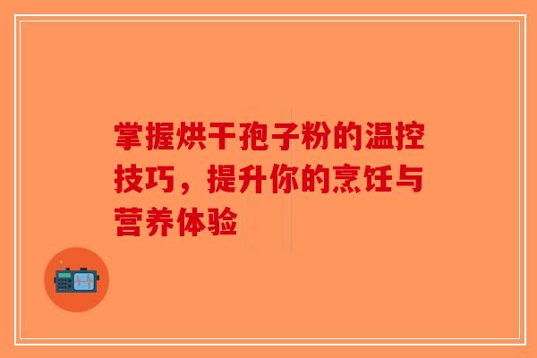 掌握烘干孢子粉的温控技巧，提升你的烹饪与营养体验
