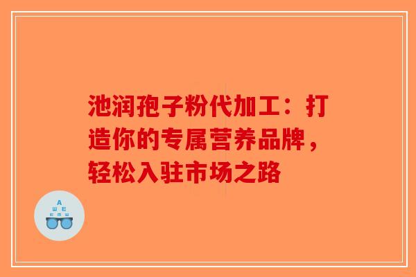 池润孢子粉代加工：打造你的专属营养品牌，轻松入驻市场之路