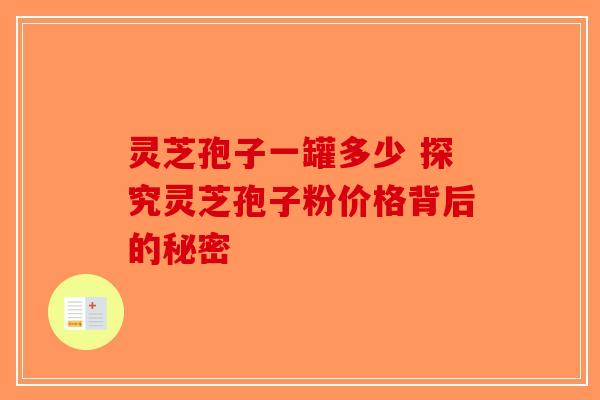 灵芝孢子一罐多少 探究灵芝孢子粉价格背后的秘密