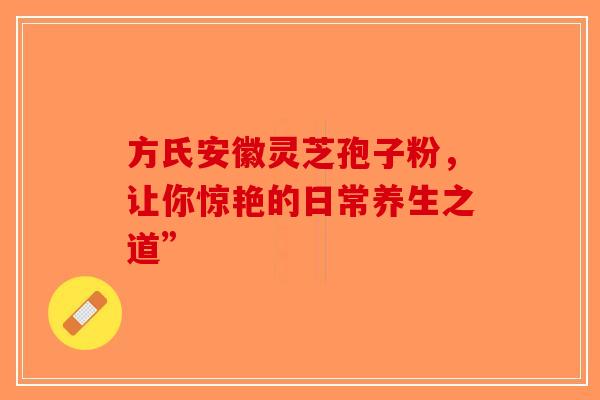 方氏安徽灵芝孢子粉，让你惊艳的日常养生之道”