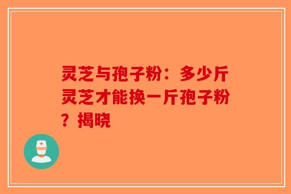 灵芝与孢子粉：多少斤灵芝才能换一斤孢子粉？揭晓