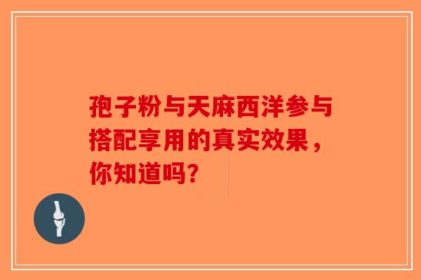 孢子粉与天麻西洋参与搭配享用的真实效果，你知道吗？