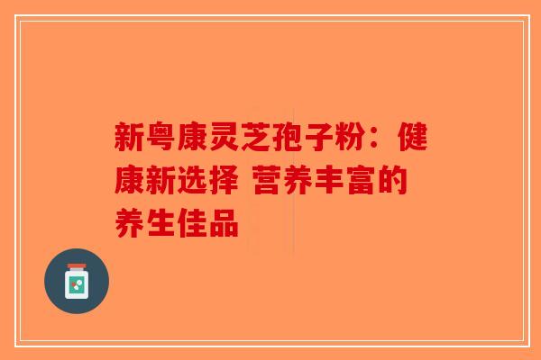 新粤康灵芝孢子粉：健康新选择 营养丰富的养生佳品