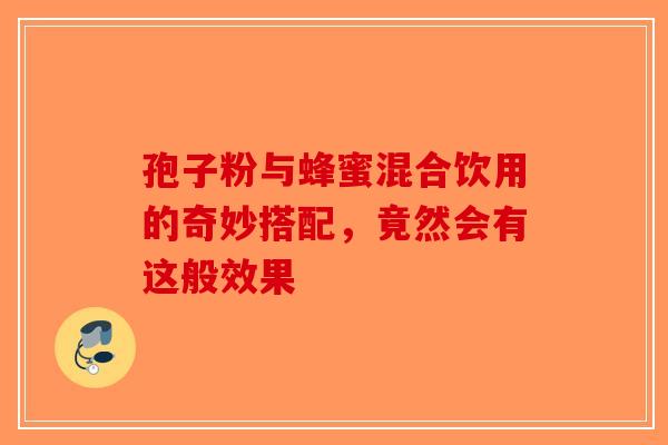 孢子粉与蜂蜜混合饮用的奇妙搭配，竟然会有这般效果