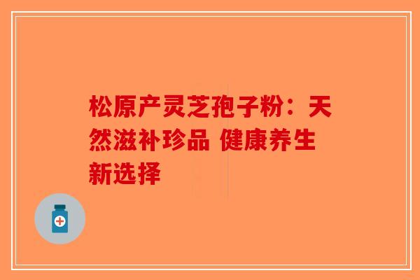松原产灵芝孢子粉：天然滋补珍品 健康养生新选择