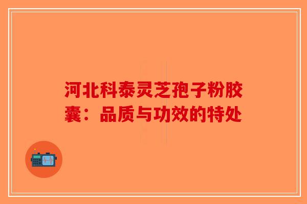 河北科泰灵芝孢子粉胶囊：品质与功效的特处