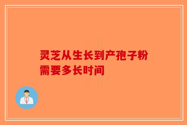 灵芝从生长到产孢子粉需要多长时间